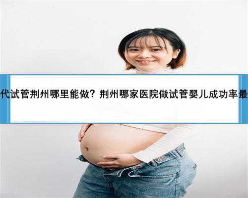 第三代试管荆州哪里能做？荆州哪家医院做试管婴儿成功率最高？